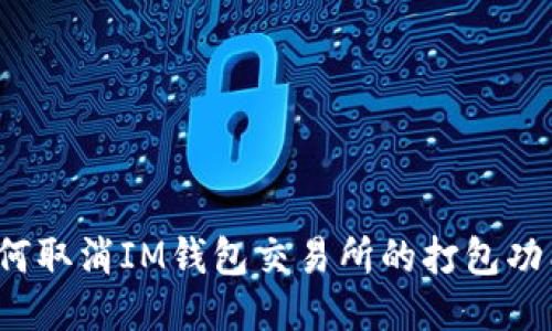 如何取消IM钱包交易所的打包功能?