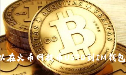 可以在火币网提币USTD到IM钱包吗?