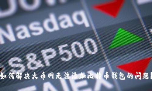 如何解决火币网无法添加比特币钱包的问题?