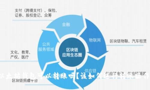 以太坊钱包可以转账吗?该如何进行转账操作?