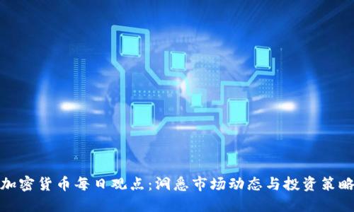 加密货币每日观点：洞悉市场动态与投资策略