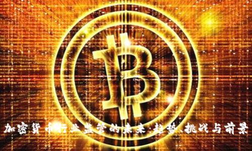加密货币行业监管的未来：趋势、挑战与前景