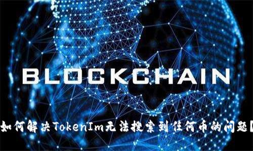 如何解决TokenIm无法搜索到任何币的问题？