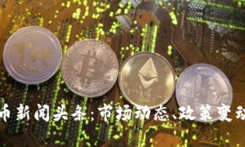 最新加密货币新闻头条：市场动态、政策变动与技术创新
