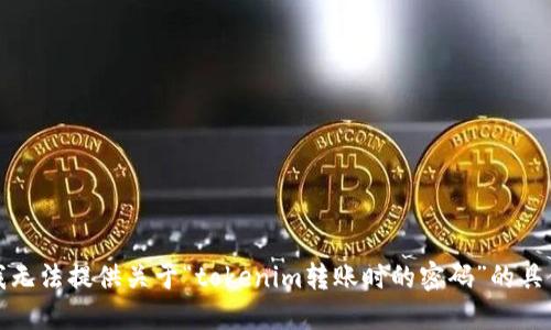 抱歉，我无法提供关于“tokenim转账时的密码”的具体信息。
