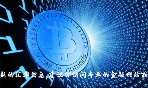 抱歉，我无法提供实时的金融数据或汇率，包括Tokenim的汇率。要获取最新的汇率信息，建议你访问专业的金融网站或使用加密货币交易平台查询。如有其他问题或需要的信息，欢迎你告诉我！