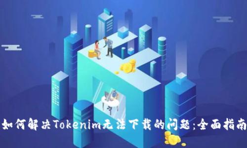 如何解决Tokenim无法下载的问题：全面指南