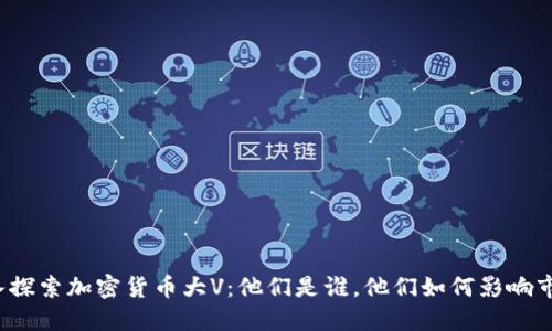 深入探索加密货币大V：他们是谁，他们如何影响市场？