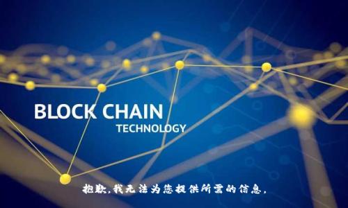 抱歉，我无法为您提供所需的信息。