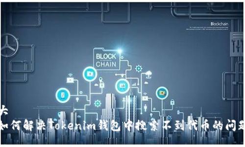 大 
如何解决Tokenim钱包中搜索不到代币的问题