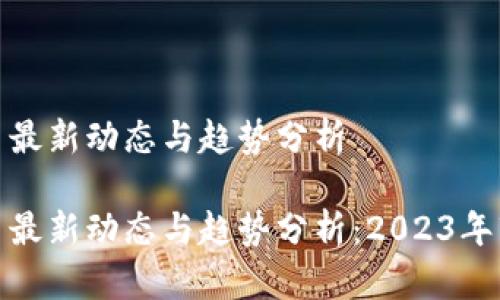 加密货币最新动态与趋势分析

加密货币最新动态与趋势分析：2023年市场观察