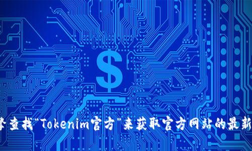 对不起，我无法提供实时的链接或网址。您可以通过搜索引擎查找“Tokenim官方”来获取官方网站的最新信息。如果您有其他问题或需要我提供更多信息，请告诉我！