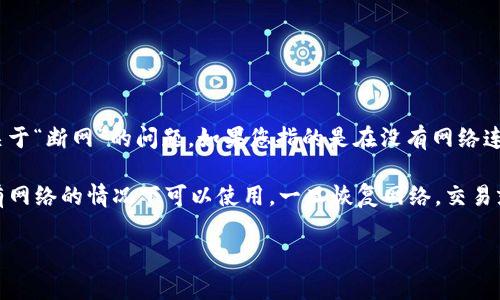 Tokenim 是一种基于区块链技术的数字货币或代币，它的具体功能和操作方式可能会有所不同。关于“断网”的问题，如果您指的是在没有网络连接的情况下使用 Tokenim，通常来说，要访问区块链、进行交易、查看余额等操作，都需要网络连接。

但是，某些钱包或应用程序可能有离线功能，例如生成交易或查看本地存储的信息，这些功能在没有网络的情况下可以使用，一旦恢复网络，交易就可以被广播到区块链网络上。因此，具体情况可能取决于您使用的工具和平台。

如果您有更多关于 Tokenim 的具体问题，欢迎进一步提问！