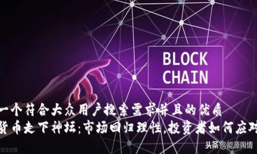 思考一个符合大众用户搜索需求并且的优质
加密货币走下神坛：市场回归理性，投资者如何应对变化
