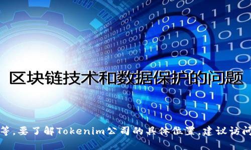 Tokenim公司是一家专注于区块链技术和加密货币创新的企业，主要业务包括数字资产的管理、交易平台的开发等。要了解Tokenim公司的具体位置，建议访问他们的官方网站或查看相关的商业注册信息，以获取最准确的地址和联系方式。如果需要进一步的信息，请告知！