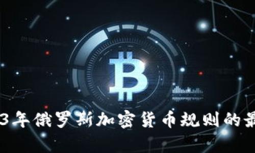 深入解析：2023年俄罗斯加密货币规则的最新动态及影响
