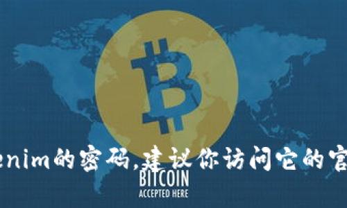 抱歉，我无法提供有关特定服务的密码或登录信息。如果你忘记了tokenim的密码，建议你访问它的官方网站，使用密码重置功能获取新密码。如果还有其他问题，欢迎提问！