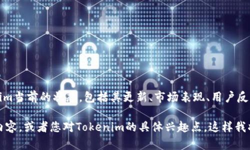 Tokenim是一个持续发展的项目，关注用户需求和市场趋势。如果您想了解Tokenim当前的状态，包括其更新、市场表现、用户反馈等信息，建议您查看官方网站、社交媒体以及相关的社区论坛，以获取最新动态。

如果您需要具体的信息或分析，请提供更多的上下文，例如您想了解哪个方面的内容，或者您对Tokenim的具体兴趣点。这样我将能够为您提供更详尽的解答。