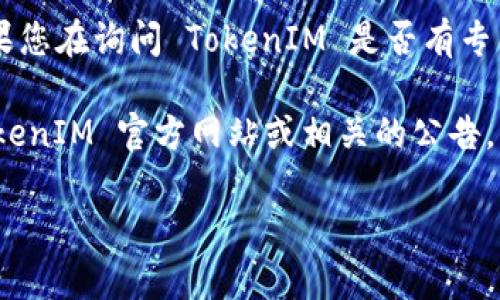 截至我知识更新的最后时间（2023年10月），TokenIM 是一个数字资产管理平台，主要用于安全存储和管理加密货币。如果您在询问 TokenIM 是否有专门的交易所（即直接用于买卖数字货币的交易平台），则 TokenIM 本身并不是一个交易所，而是一个钱包和资产管理工具。

不过，TokenIM 可能与其他交易所或平台集成，以便用户能够实现转账、交易等功能。了解具体信息的最好方式是查阅 TokenIM 官方网站或相关的公告，以获取最新的功能和服务。

如果您有关于 TokenIM 特定功能或其他交易所的疑问，请提供更多信息。