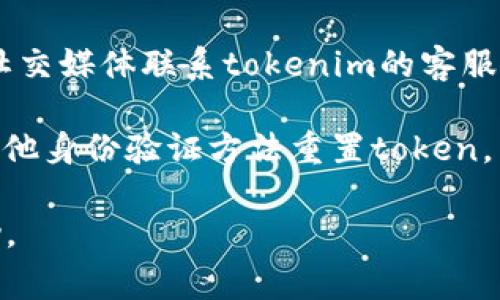如果您忘记了tokenim或相关的密码、密钥等信息，通常您可以尝试以下几种方法来找回或重置：

1. **找回密码**：大多数平台都有“忘记密码”选项，可以通过注册时的邮箱或手机号码接收重置链接。

2. **检查邮件**：如果您之前保存过token相关的邮件或信息，可以查找您的邮箱，包括垃圾邮件文件夹。

3. **联系客服**：如果以上方法都无效，尝试通过官方网站或社交媒体联系tokenim的客服支持。他们可能会提供额外的验证方式来帮助您恢复访问权限。

4. **重置方式**：有些应用或平台允许用户使用保护问题或其他身份验证方法重置token。

如果以上方法不适用，请提供更多背景，以便得到更具体的帮助。