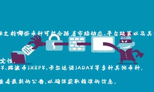 Tokenim 是一个加密货币交易平台，支持多种数字资产的交易。具体支持哪些币种可能会随着市场动态、平台政策以及其他因素而变化。一般来说，Tokenim 可能支持主流的加密货币，比如：

1. **比特币（BTC）** - 最早也是最大的加密货币。
2. **以太坊（ETH）** - 以智能合约闻名的第二大加密货币。
3. **稳定币（如 USDT、USDC）** - 用于在加密市场中提供价格稳定性。
4. **其他热门币种** - 根据市场需求，可能会有诸如币安币（BNB）、瑞波币（XRP）、卡尔达诺（ADA）等多种其他币种。

为了获取最新的支持币种信息，建议访问 Tokenim 的官方网站或查看最新的公告，以确保获取精准的信息。