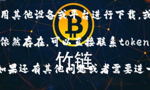 很抱歉，你遇到了下载问题。请尝试以下几个步骤解决问题：

1. **检查网络连接**：确保你的网络连接正常，可以试着切换Wi-Fi或移动数据。
  
2. **更新时间和存储空间**：确认你的设备存储空间足够，并且软件更新到最新版本。

3. **清除缓存**：如果你使用的是浏览器，试试清除缓存后重新下载。

4. **换设备或平台**：尝试用其他设备或平台进行下载，或访问官方网站获取支持。

5. **联系客服**：如果问题依然存在，可以直接联系tokenim的客服，寻求他们的帮助。

希望这些建议能帮助到你！如果还有其他问题或者需要进一步的帮助，请告诉我。