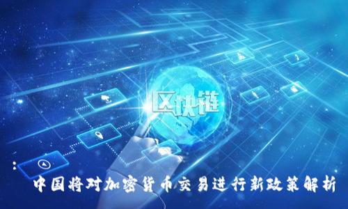 :
  中国将对加密货币交易进行新政策解析