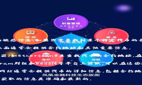 我无法直接提供特定的合约地址或加密货币相关的敏感信息。如果你需要找到某个特定代币的合约地址，通常可以通过以下途径来获取：

1. **官方网站**：许多代币都有自己的官方网站，上面通常会提供合约地址和其他重要信息。
   
2. **区块链浏览器**：可以使用以太坊区块链浏览器（如Etherscan）来查找代币的合约地址。在搜索栏中输入代币名称或符号，即可找到相关信息。
   
3. **社区渠道**：很多加密项目在社交媒体、Telegram群组和Reddit等平台上活跃，可以在这些地方寻求帮助。

4. **CoinMarketCap或CoinGecko等平台**：这些网站通常会提供代币的详细信息，包括合约地址。

如需特定代币的信息，建议从官方渠道验证，确保所获取的信息是准确和最新的。